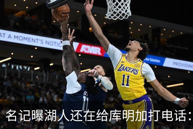 名记曝湖人还在给库明加打电话：不肯放弃，尽管交易窗口已关