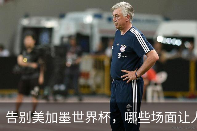 告别美加墨世界杯，哪些场面让人“意难平”？