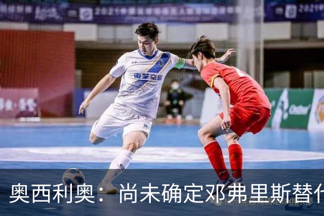 奥西利奥：尚未确定邓弗里斯替代者的人选；会评估帕瓦尔留队