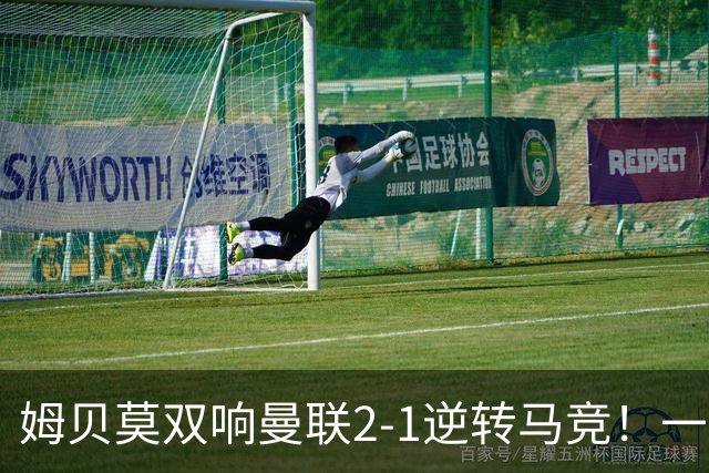 姆贝莫双响曼联2-1逆转马竞！一人锁定新赛季席位，小梅西首登场