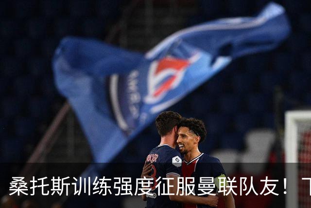 桑托斯训练强度征服曼联队友！下赛季打主力前提曝光，能为卡里克带来啥