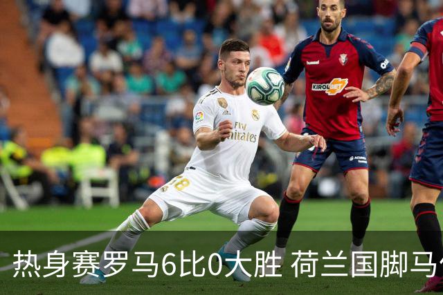 热身赛罗马6比0大胜 荷兰国脚马伦首秀三分钟破门